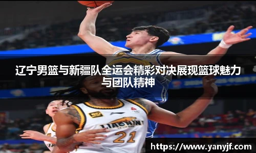 辽宁男篮与新疆队全运会精彩对决展现篮球魅力与团队精神