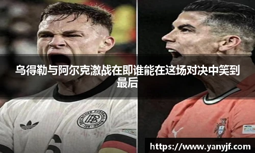 乌得勒与阿尔克激战在即谁能在这场对决中笑到最后