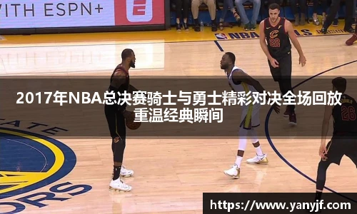 2017年NBA总决赛骑士与勇士精彩对决全场回放重温经典瞬间