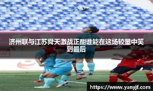 济州联与江苏舜天激战正酣谁能在这场较量中笑到最后