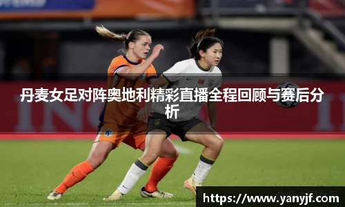 丹麦女足对阵奥地利精彩直播全程回顾与赛后分析