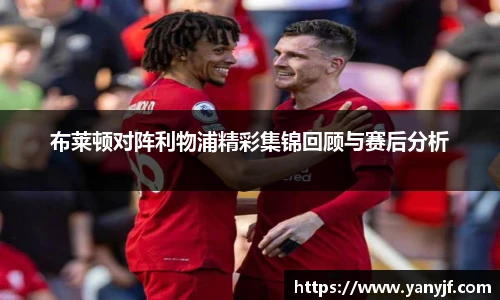布莱顿对阵利物浦精彩集锦回顾与赛后分析