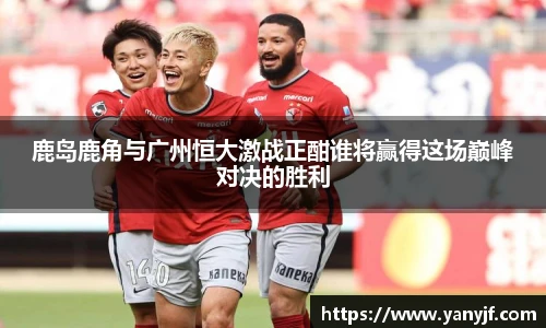 鹿岛鹿角与广州恒大激战正酣谁将赢得这场巅峰对决的胜利