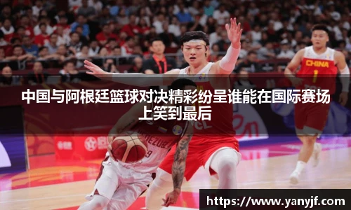 中国与阿根廷篮球对决精彩纷呈谁能在国际赛场上笑到最后