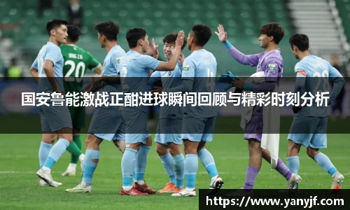 国安鲁能激战正酣进球瞬间回顾与精彩时刻分析